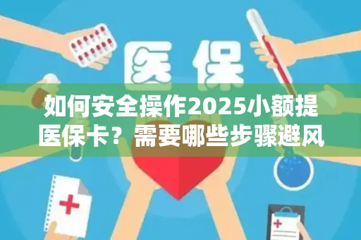 如何安全操作2025小额提医保卡？需要哪些步骤避风险？